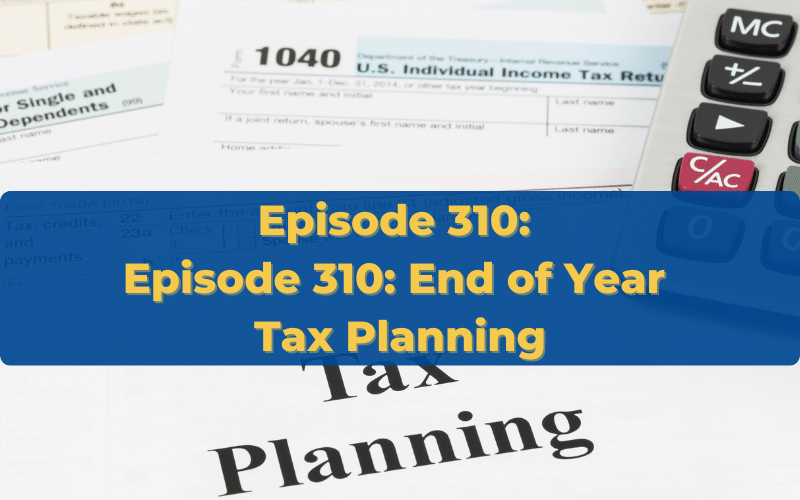 Episode 310: Episode 310: End of Year Tax Planning